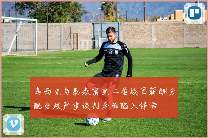 乌西克与泰森富里二番战因薪酬分配分歧严重谈判全面陷入停滞