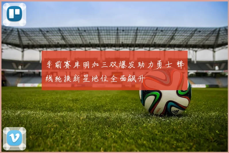 季前赛库明加三双爆发助力勇士 锋线轮换新星地位全面飙升