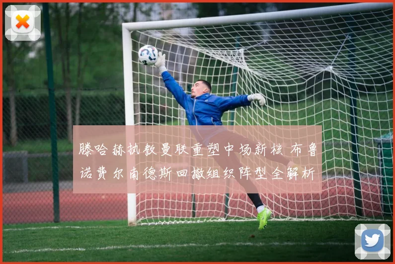 滕哈赫执教曼联重塑中场新核 布鲁诺费尔南德斯回撤组织阵型全解析