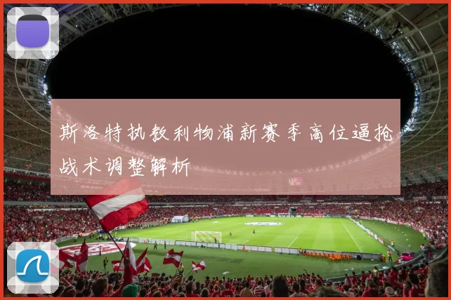 斯洛特执教利物浦新赛季高位逼抢战术调整解析