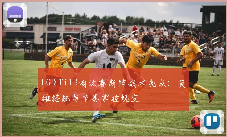 LGD Ti13淘汰赛新阵战术亮点：英雄搭配与节奏掌控蜕变