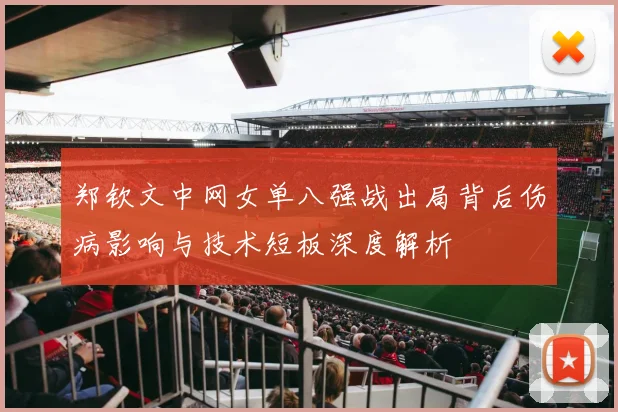 郑钦文中网女单八强战出局背后伤病影响与技术短板深度解析