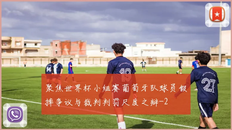 聚焦世界杯小组赛葡萄牙队球员假摔争议与裁判判罚尺度之辩