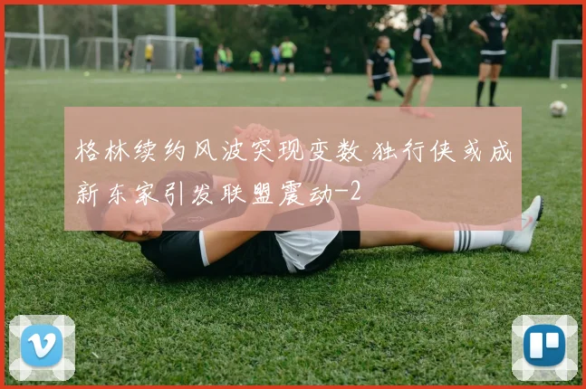 格林续约风波突现变数 独行侠或成新东家引发联盟震动
