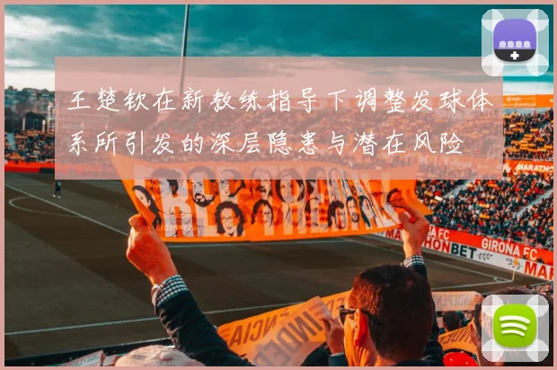 王楚钦在新教练指导下调整发球体系所引发的深层隐患与潜在风险