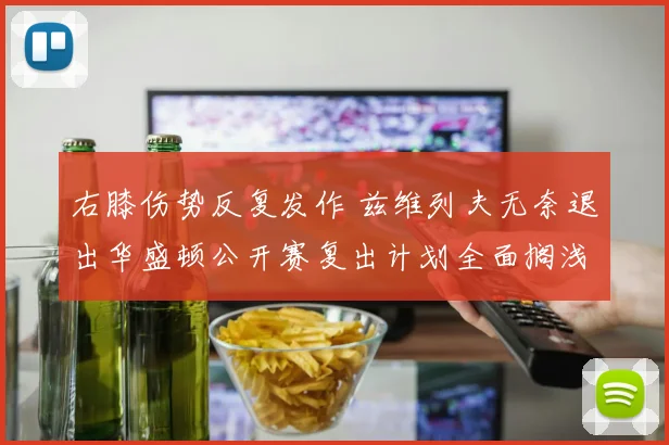 右膝伤势反复发作 兹维列夫无奈退出华盛顿公开赛复出计划全面搁浅