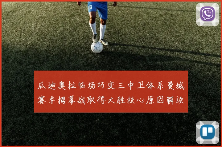 瓜迪奥拉临场巧变三中卫体系曼城赛季揭幕战取得大胜核心原因解读