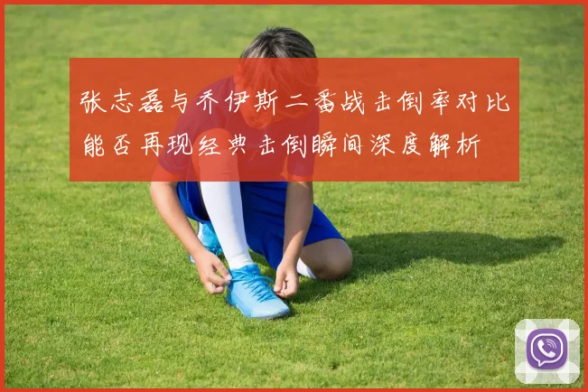 张志磊与乔伊斯二番战击倒率对比能否再现经典击倒瞬间深度解析