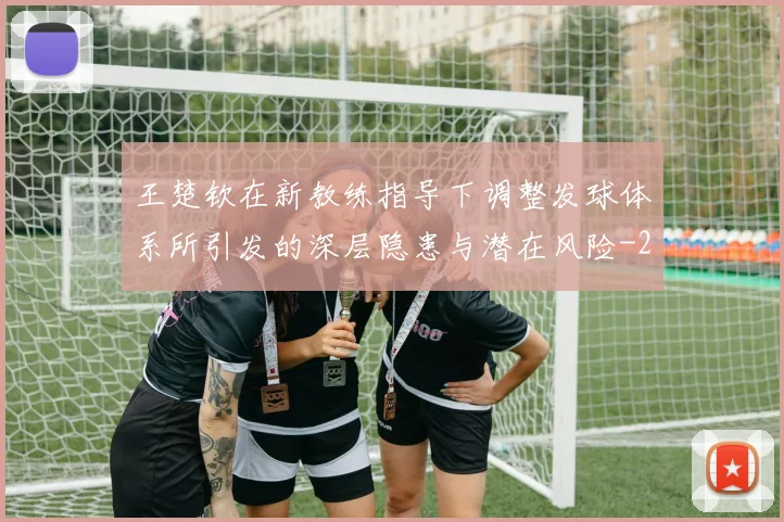 王楚钦在新教练指导下调整发球体系所引发的深层隐患与潜在风险