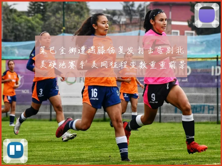 莱巴金娜遭遇膝伤复发打击告别北美硬地赛季 美网征程变数重重前景未卜