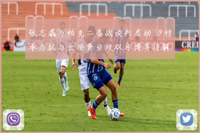 张志磊与帕克二番战谈判启动 沙特承办权与出场费分歧双方博弈待解