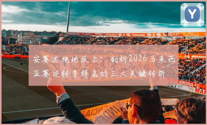 安赛龙绝地反击：剖析2026马来西亚赛逆转李梓嘉的三大关键转折