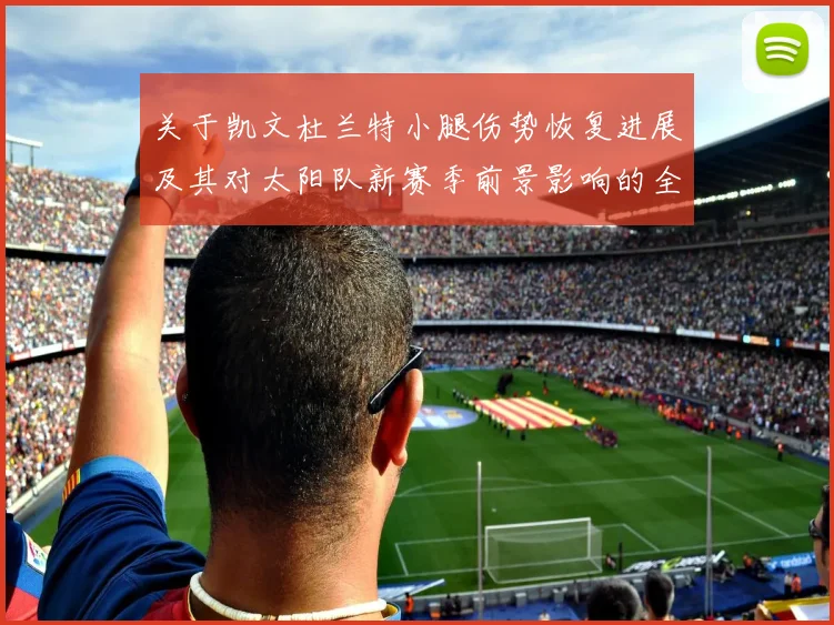 关于凯文杜兰特小腿伤势恢复进展及其对太阳队新赛季前景影响的全面剖析