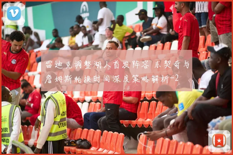 雷迪克调整湖人首发阵容 东契奇与詹姆斯轮换时间深度策略解析