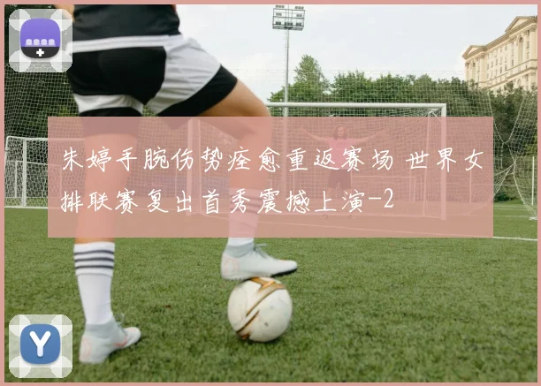 朱婷手腕伤势痊愈重返赛场 世界女排联赛复出首秀震撼上演