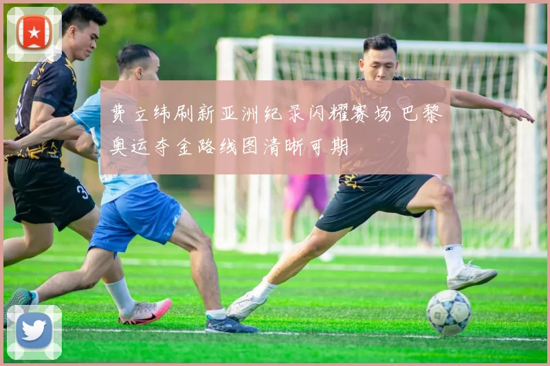 费立纬刷新亚洲纪录闪耀赛场 巴黎奥运夺金路线图清晰可期