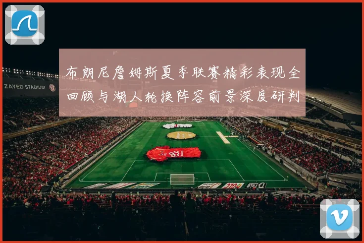 布朗尼詹姆斯夏季联赛精彩表现全回顾与湖人轮换阵容前景深度研判