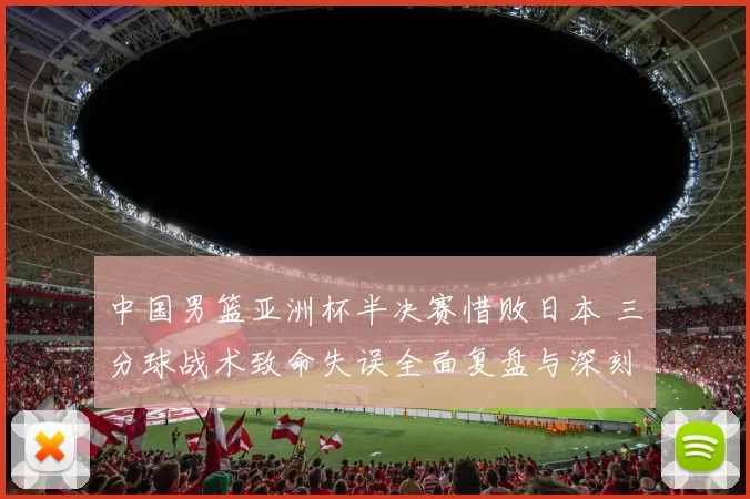 中国男篮亚洲杯半决赛惜败日本 三分球战术致命失误全面复盘与深刻反思