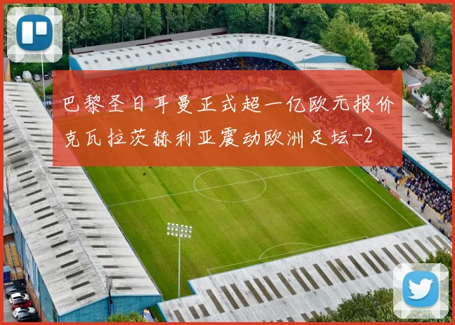巴黎圣日耳曼正式超一亿欧元报价克瓦拉茨赫利亚震动欧洲足坛