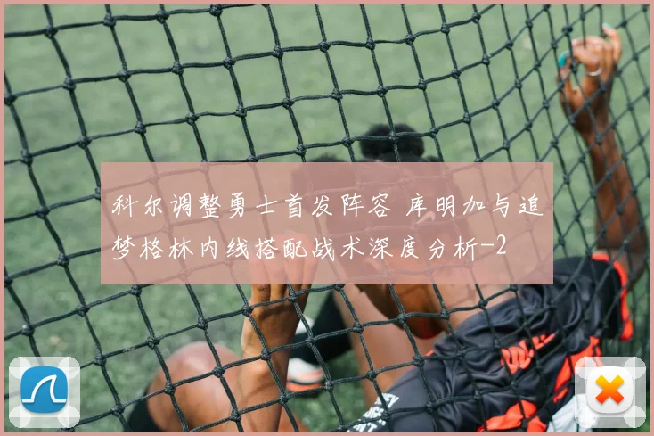 科尔调整勇士首发阵容 库明加与追梦格林内线搭配战术深度分析