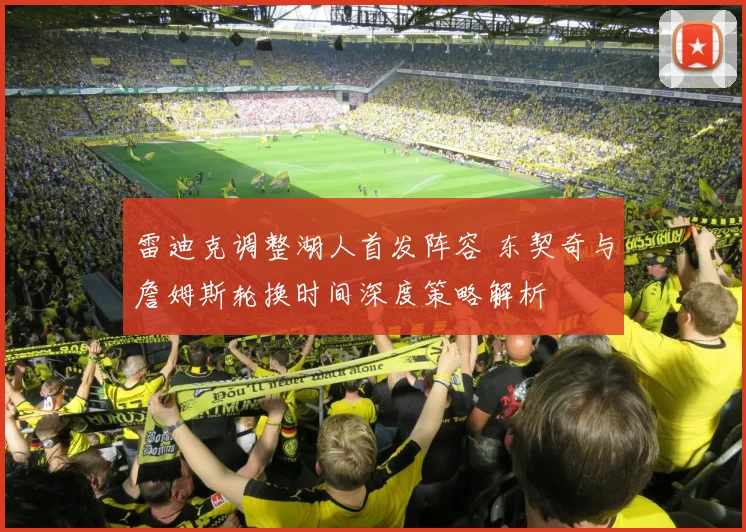 雷迪克调整湖人首发阵容 东契奇与詹姆斯轮换时间深度策略解析