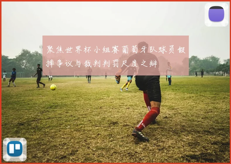 聚焦世界杯小组赛葡萄牙队球员假摔争议与裁判判罚尺度之辩