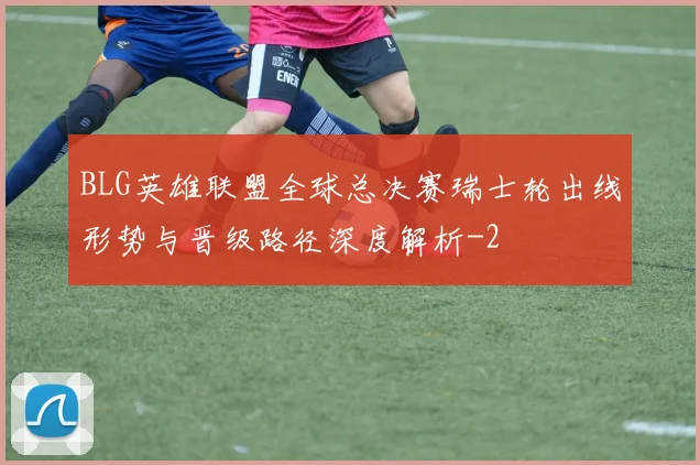 BLG英雄联盟全球总决赛瑞士轮出线形势与晋级路径深度解析