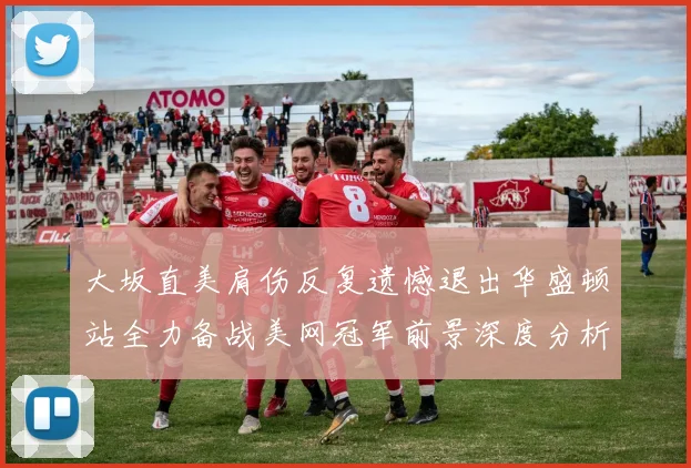 大坂直美肩伤反复遗憾退出华盛顿站全力备战美网冠军前景深度分析