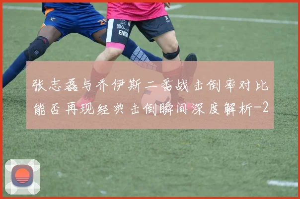 张志磊与乔伊斯二番战击倒率对比能否再现经典击倒瞬间深度解析