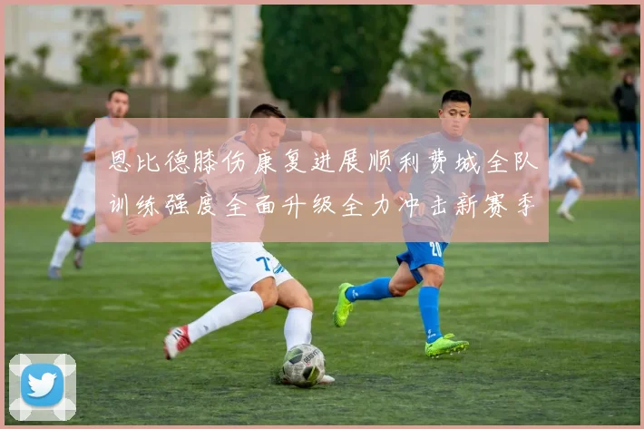 恩比德膝伤康复进展顺利费城全队训练强度全面升级全力冲击新赛季