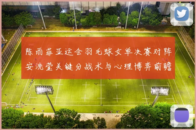 陈雨菲亚运会羽毛球女单决赛对阵安洗莹关键分战术与心理博弈前瞻